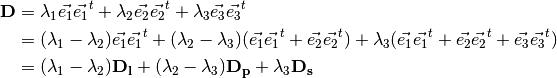 \textbf{D} &= \lambda_1\vec{e_1} \vec{e_1}^t +
\lambda_2\vec{e_2} \vec{e_2}^t +
\lambda_3\vec{e_3} \vec{e_3}^t \nonumber \\
&= (\lambda_1 - \lambda_2)\vec{e_1} \vec{e_1}^t +
(\lambda_2 - \lambda_3)(\vec{e_1} \vec{e_1}^t +
\vec{e_2} \vec{e_2}^t) +
\lambda_3(\vec{e_1} \vec{e_1}^t+\vec{e_2} \vec{e_2}^t+
\vec{e_3} \vec{e_3}^t) \nonumber \\
&= (\lambda_1 - \lambda_2)\mathbf{D_l} +
(\lambda_2 - \lambda_3)\mathbf{D_p} +\lambda_3 \mathbf{D_s}