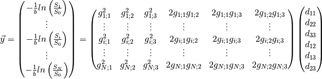 \vec{y}
=
\begin{pmatrix}
-\frac{1}{b}ln\left(\frac{S_1}{S_0}\right) \\
\vdots \\
-\frac{1}{b}ln\left(\frac{S_i}{S_0}\right) \\
\vdots \\
-\frac{1}{b}ln\left(\frac{S_N}{S_0}\right) \\
\end{pmatrix}
=
\begin{pmatrix}
g_{1;1}^2 & g_{1;2}^2 & g_{1;3}^2 & 2g_{1;1} g_{1;2} & 2g_{1;1} g_{1;3} &
2 g_{1;2} g_{1;3} \\
\vdots & \vdots & \vdots & \vdots & \vdots & \vdots \\
g_{i;1}^2 & g_{i;2}^2 & g_{i;3}^2 & 2g_{i;1} g_{i;2} & 2g_{i;1} g_{i;3} &
2 g_{i;2} g_{i;3} \\
\vdots & \vdots & \vdots & \vdots & \vdots & \vdots \\
g_{N;1}^2 & g_{N;2}^2 & g_{N;3}^2 & 2g_{N;1} g_{N;2} & 2g_{N;1} g_{N;3} &
2 g_{N;2} g_{N;3}
\end{pmatrix}
\begin{pmatrix}
d_{11} \\
d_{22} \\
d_{33} \\
d_{12} \\
d_{13} \\
d_{23}
\end{pmatrix}