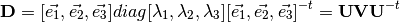 \textbf{D} = [ \vec{e_{1}}, \vec{e_{2}}, \vec{e_{3}} ]
             diag[\lambda_{1}, \lambda_{2}, \lambda_{3}]
             [ \vec{e_{1}}, \vec{e_{2}}, \vec{e_{3}} ]^{-t} = 
             \textbf{U} \textbf{V} \textbf{U}^{-t}