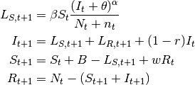 \begin{align} \label{}
        L_{S,t+1} &= \beta S_t \frac{(I_t+\theta)^\alpha} {N_t+n_t}\nonumber \\
    I_{t+1} &= L_{S,t+1} + L_{R,t+1} + (1-r)I_t\nonumber\\
        S_{t+1} &= S_t + B - L_{S,t+1} + w R_t\nonumber\\
        R_{t+1} &= N_t-(S_{t+1}+I_{t+1}) \nonumber
\end{align}
