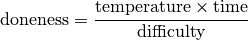\text{doneness} =
\displaystyle
     \frac
        {\text{temperature} \times \text{time}}
        {\text{difficulty}}